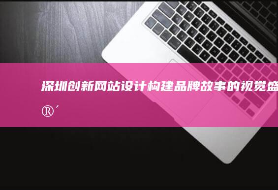 深圳创新网站设计：构建品牌故事的视觉盛宴